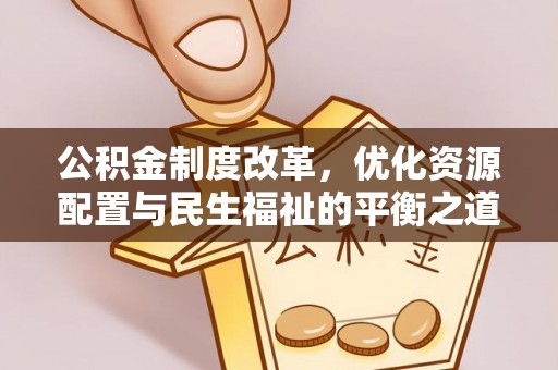 闻喜公积金制度改革，优化资源配置与民生福祉的平衡之道