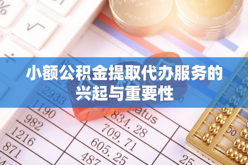 闻喜小额公积金提取代办服务的兴起与重要性