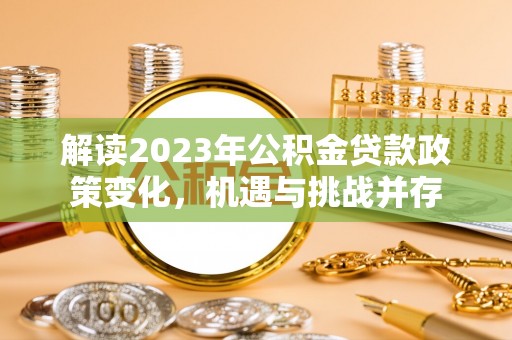 闻喜解读2023年公积金贷款政策变化，机遇与挑战并存