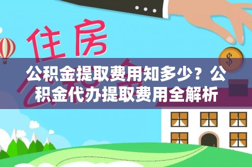 闻喜公积金提取费用知多少？公积金代办提取费用全解析