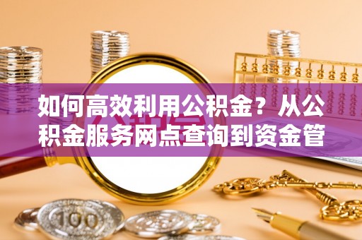 闻喜如何高效利用公积金？从公积金服务网点查询到资金管理全攻略