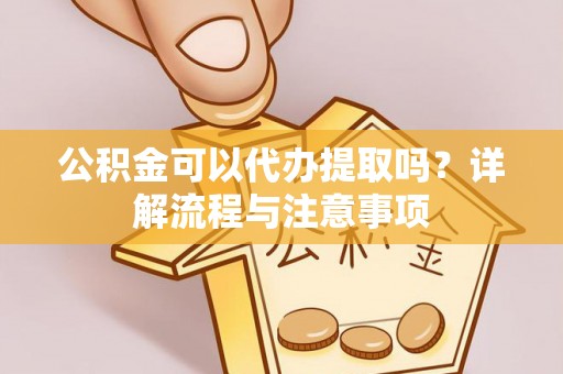 闻喜公积金可以代办提取吗？详解流程与注意事项