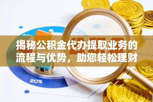 闻喜揭秘公积金代办提取业务的流程与优势，助您轻松理财