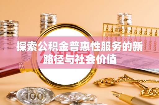 闻喜探索公积金普惠性服务的新路径与社会价值