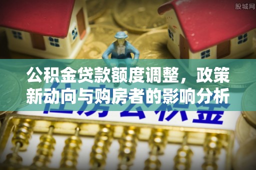 闻喜公积金贷款额度调整，政策新动向与购房者的影响分析