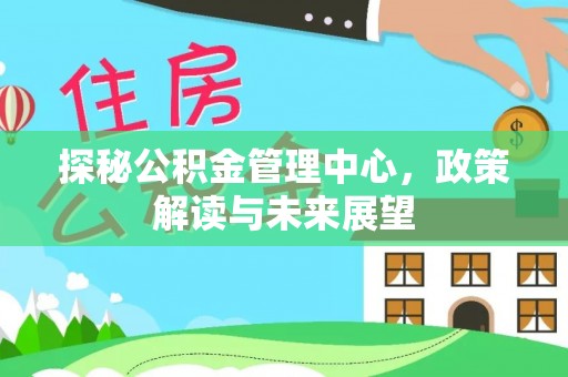 闻喜探秘公积金管理中心，政策解读与未来展望
