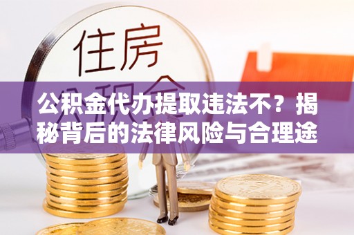 闻喜公积金代办提取违法不？揭秘背后的法律风险与合理途径