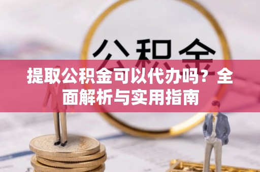 闻喜提取公积金可以代办吗？全面解析与实用指南