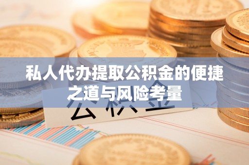 闻喜私人代办提取公积金的便捷之道与风险考量