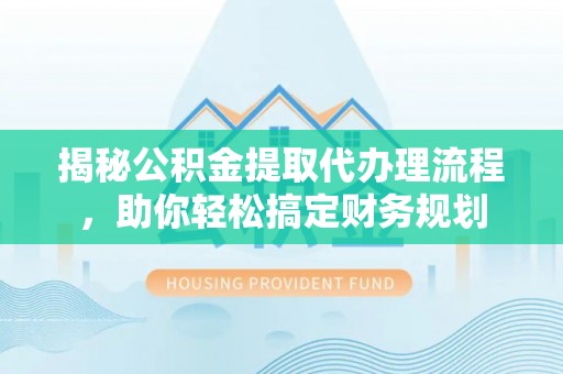 闻喜揭秘公积金提取代办理流程，助你轻松搞定财务规划
