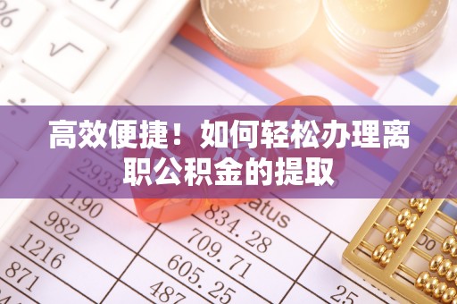 闻喜高效便捷！如何轻松办理离职公积金的提取