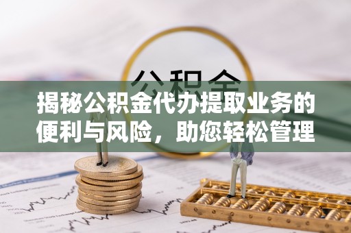 闻喜揭秘公积金代办提取业务的便利与风险，助您轻松管理个人财务