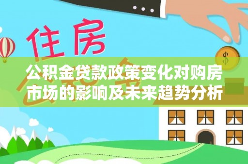 闻喜公积金贷款政策变化对购房市场的影响及未来趋势分析