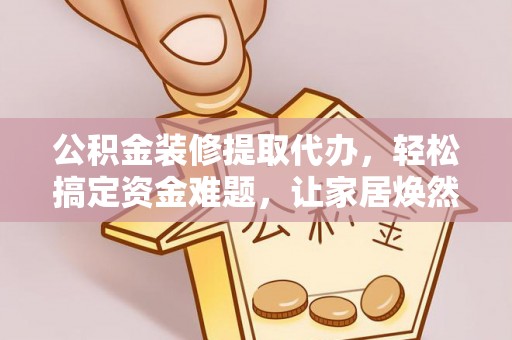 闻喜公积金装修提取代办，轻松搞定资金难题，让家居焕然一新