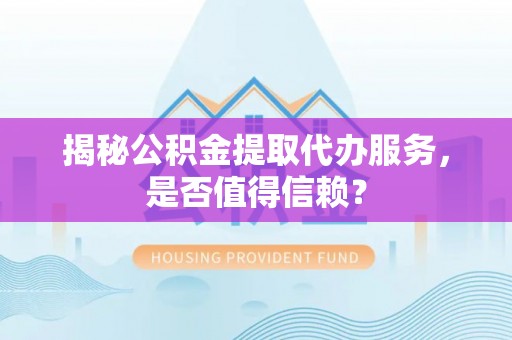 闻喜揭秘公积金提取代办服务，是否值得信赖？