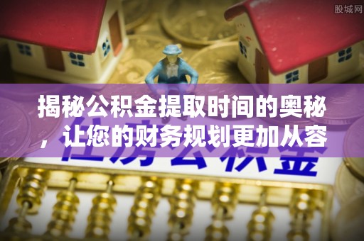 闻喜揭秘公积金提取时间的奥秘，让您的财务规划更加从容