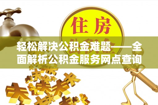 闻喜轻松解决公积金难题——全面解析公积金服务网点查询技巧