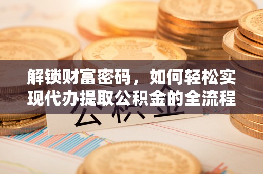 闻喜解锁财富密码，如何轻松实现代办提取公积金的全流程攻略