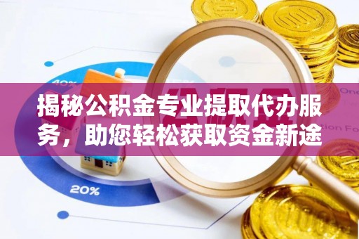 闻喜揭秘公积金专业提取代办服务，助您轻松获取资金新途径