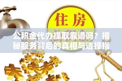 闻喜公积金代办提取靠谱吗？揭秘服务背后的真相与选择指南