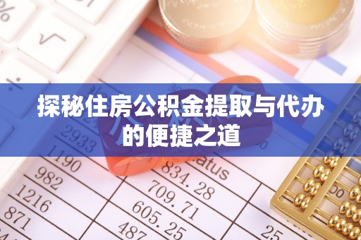 闻喜探秘住房公积金提取与代办的便捷之道