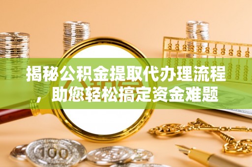 闻喜揭秘公积金提取代办理流程，助您轻松搞定资金难题