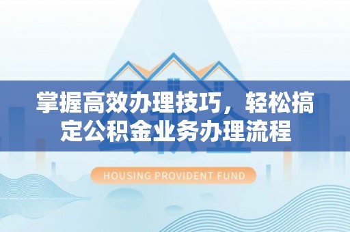 闻喜掌握高效办理技巧，轻松搞定公积金业务办理流程