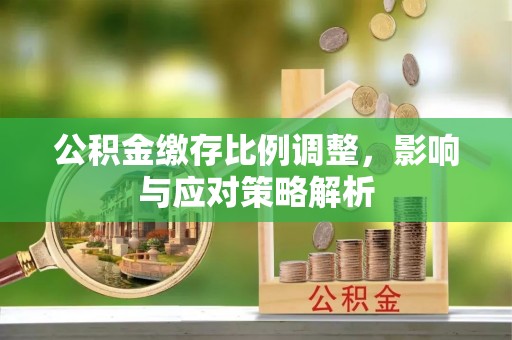 闻喜公积金缴存比例调整，影响与应对策略解析