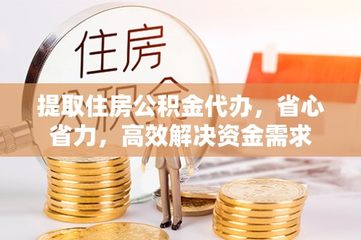 闻喜提取住房公积金代办，省心省力，高效解决资金需求
