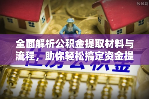 闻喜全面解析公积金提取材料与流程，助你轻松搞定资金提取！