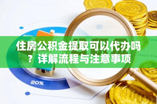闻喜住房公积金提取可以代办吗？详解流程与注意事项