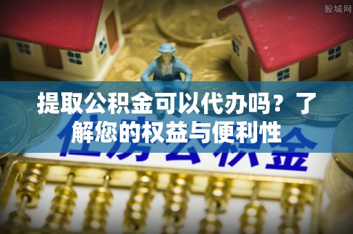 闻喜提取公积金可以代办吗？了解您的权益与便利性