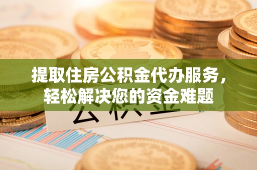 闻喜提取住房公积金代办服务，轻松解决您的资金难题
