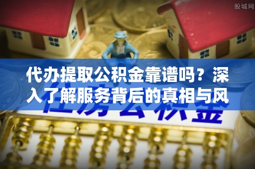 闻喜代办提取公积金靠谱吗？深入了解服务背后的真相与风险