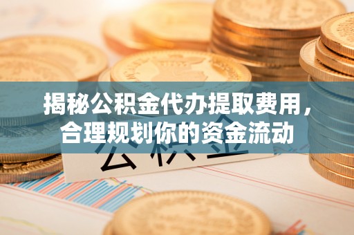 闻喜揭秘公积金代办提取费用，合理规划你的资金流动