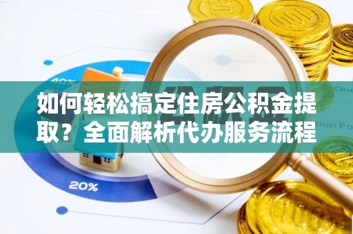 闻喜如何轻松搞定住房公积金提取？全面解析代办服务流程与优势