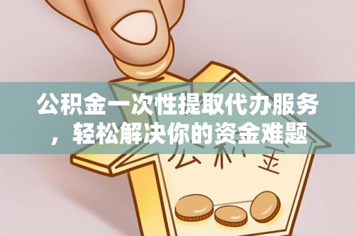 闻喜公积金一次性提取代办服务，轻松解决你的资金难题