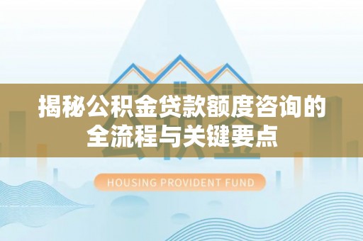 闻喜揭秘公积金贷款额度咨询的全流程与关键要点