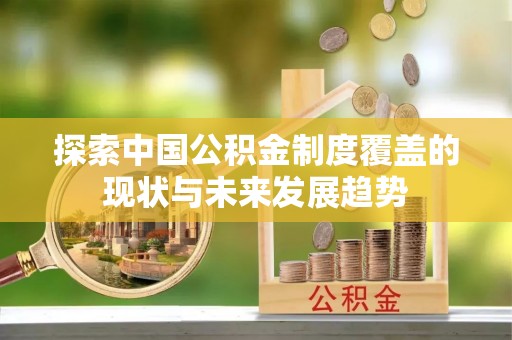 闻喜探索中国公积金制度覆盖的现状与未来发展趋势