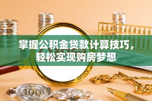 闻喜掌握公积金贷款计算技巧，轻松实现购房梦想