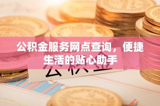 闻喜公积金服务网点查询，便捷生活的贴心助手