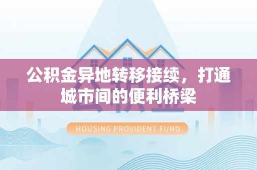 闻喜公积金异地转移接续，打通城市间的便利桥梁