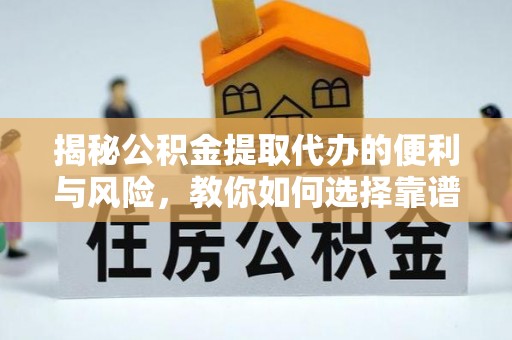 闻喜揭秘公积金提取代办的便利与风险，教你如何选择靠谱服务