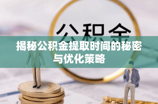闻喜揭秘公积金提取时间的秘密与优化策略