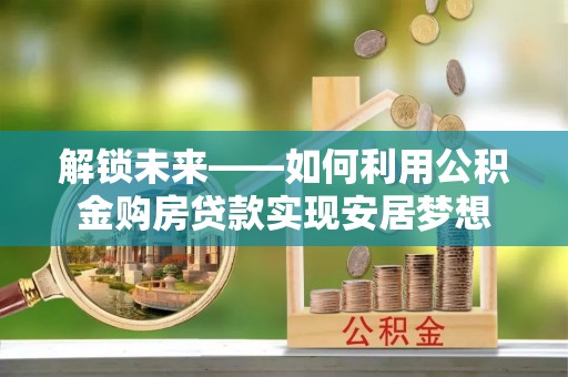 闻喜解锁未来——如何利用公积金购房贷款实现安居梦想