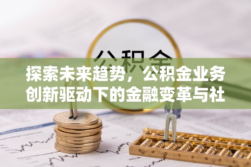 闻喜探索未来趋势，公积金业务创新驱动下的金融变革与社会价值