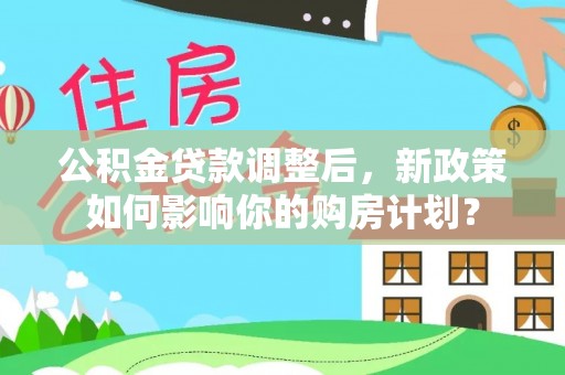 闻喜公积金贷款调整后，新政策如何影响你的购房计划？