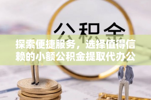 闻喜探索便捷服务，选择值得信赖的小额公积金提取代办公司