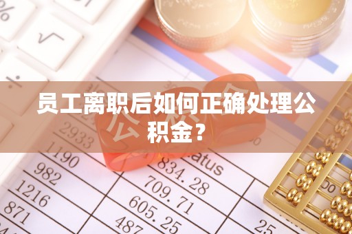闻喜员工离职后如何正确处理公积金？