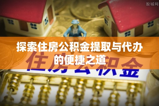 闻喜探索住房公积金提取与代办的便捷之道